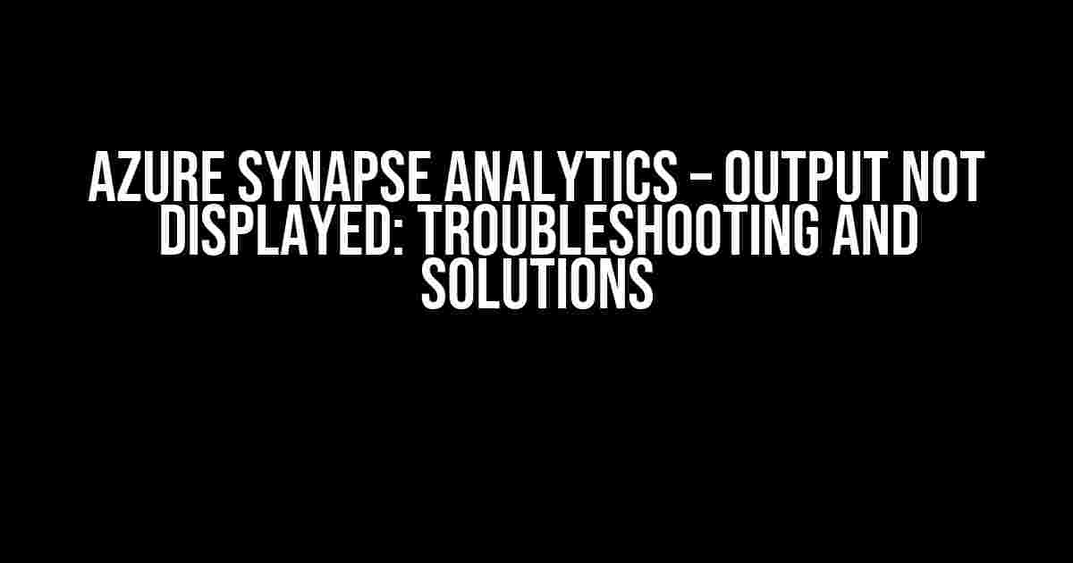 Azure Synapse Analytics – Output Not Displayed: Troubleshooting and Solutions