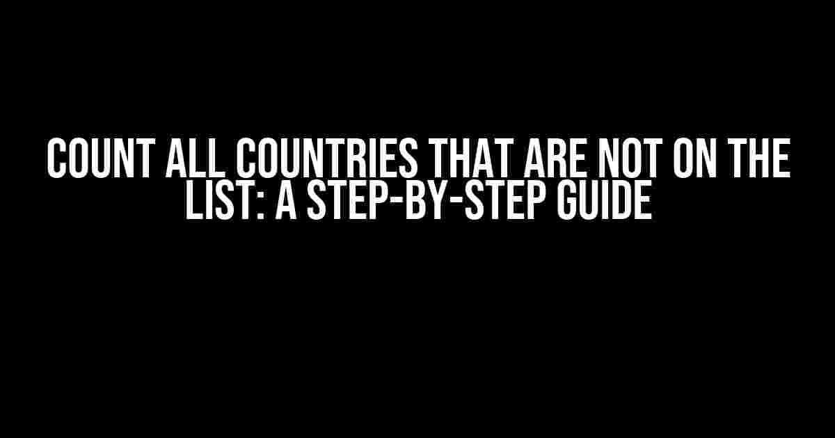 Count all countries that are not on the list: A Step-by-Step Guide