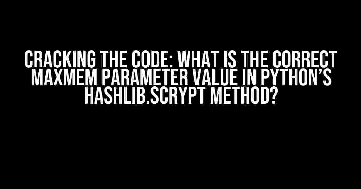 Cracking the Code: What is the Correct Maxmem Parameter Value in Python’s Hashlib.Scrypt Method?