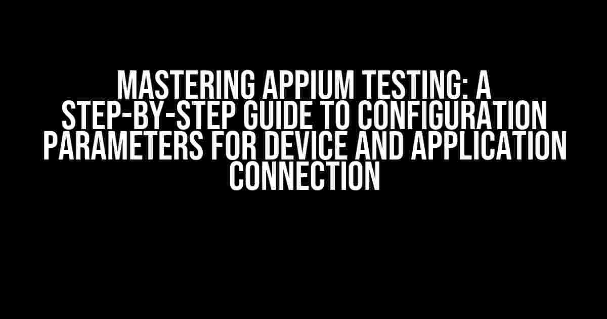 Mastering Appium Testing: A Step-by-Step Guide to Configuration Parameters for Device and Application Connection