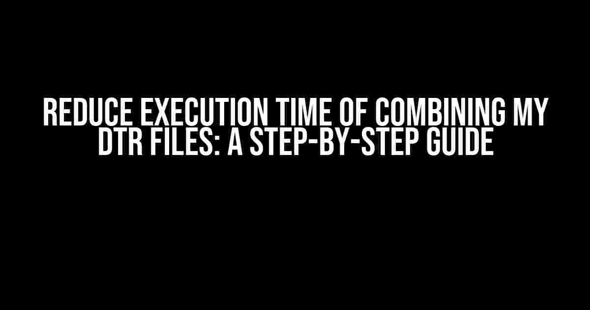 Reduce Execution Time of Combining my DTR Files: A Step-by-Step Guide