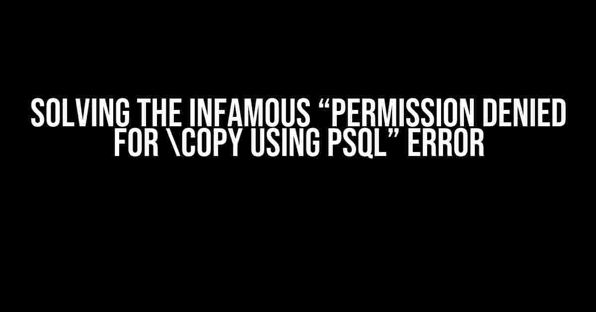 Solving the Infamous “Permission Denied for copy using psql” Error