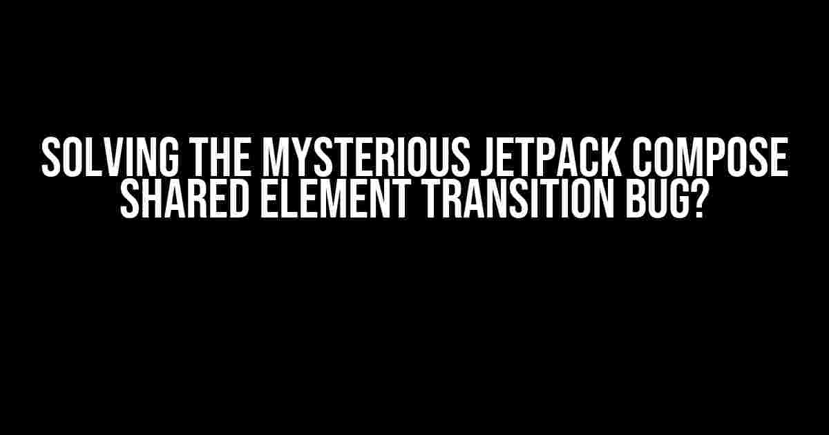 Solving the Mysterious Jetpack Compose Shared Element Transition Bug?