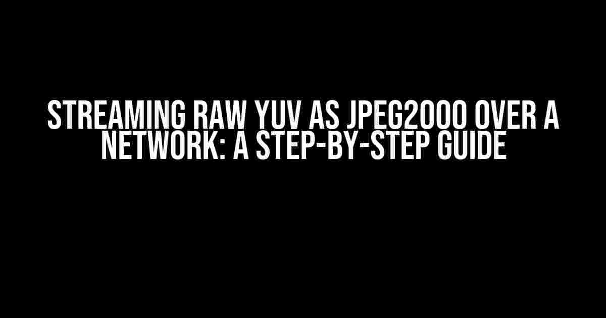 Streaming Raw YUV as JPEG2000 over a Network: A Step-by-Step Guide